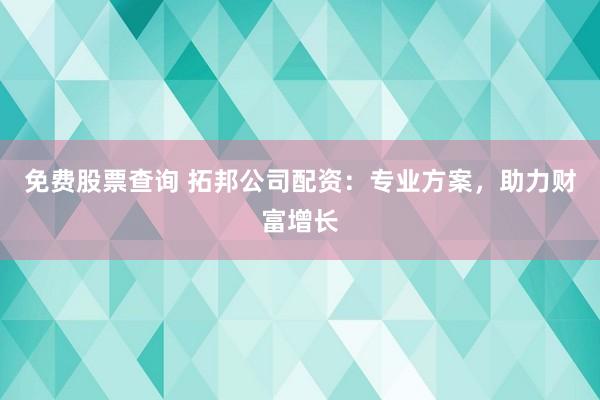免费股票查询 拓邦公司配资：专业方案，助力财富增长