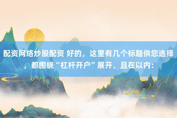 配资网络炒股配资 好的，这里有几个标题供您选择，都围绕“杠杆开户”展开，且在以内：