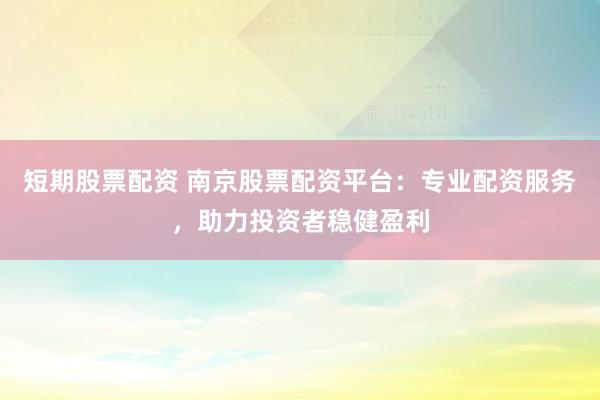 短期股票配资 南京股票配资平台:专业配资服务,助力投资者稳健盈利