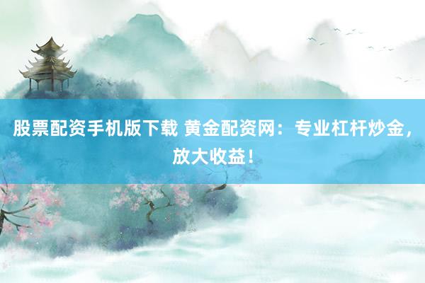 股票配资手机版下载 黄金配资网:专业杠杆炒金,放大收益!