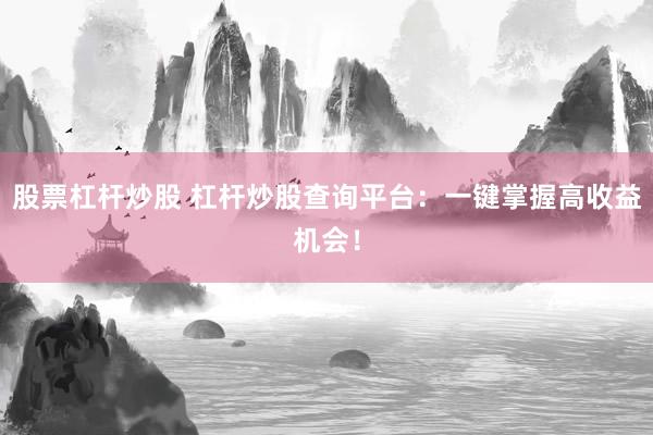 股票杠杆炒股 杠杆炒股查询平台：一键掌握高收益机会！