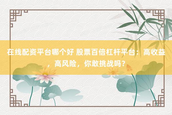 在线配资平台哪个好 股票百倍杠杆平台：高收益，高风险，你敢挑战吗？