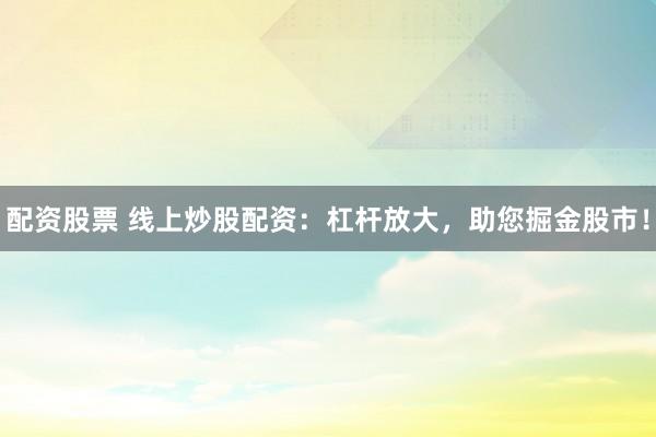 配资股票 线上炒股配资:杠杆放大,助您掘金股市!