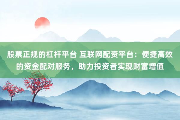股票正规的杠杆平台 互联网配资平台：便捷高效的资金配对服务，助力投资者实现财富增值