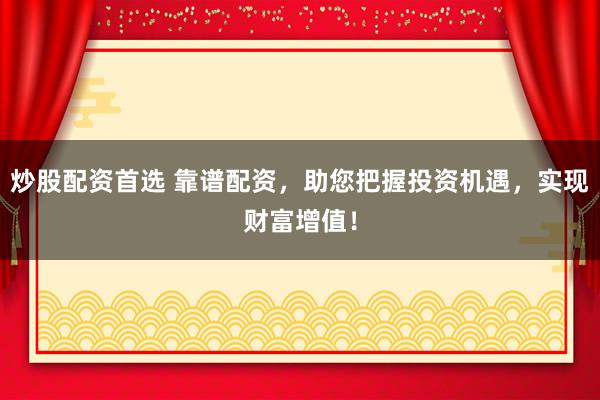 炒股配资首选 靠谱配资，助您把握投资机遇，实现财富增值！