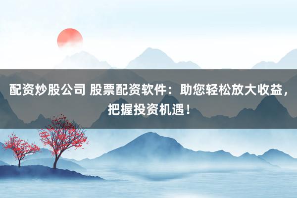 配资炒股公司 股票配资软件:助您轻松放大收益,把握投资机遇!