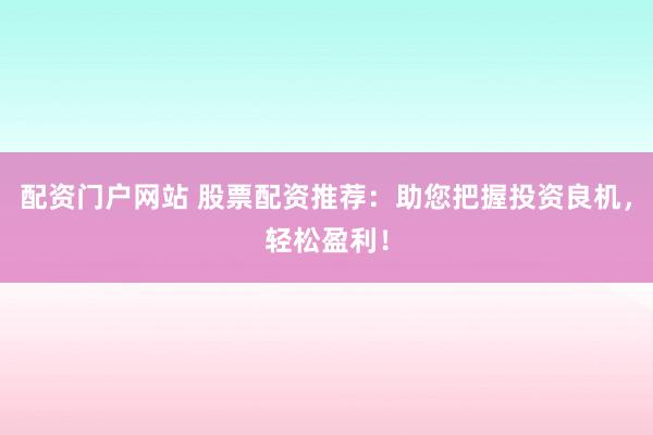 配资门户网站 股票配资推荐:助您把握投资良机,轻松盈利!