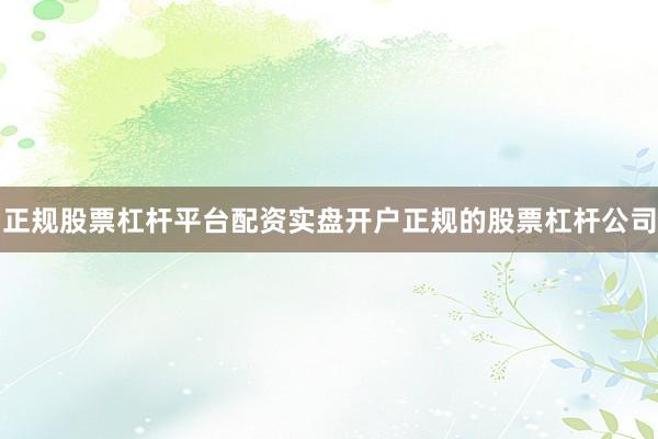 正规股票杠杆平台配资实盘开户正规的股票杠杆公司