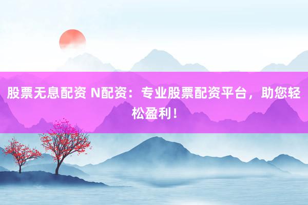 股票无息配资 N配资：专业股票配资平台，助您轻松盈利！