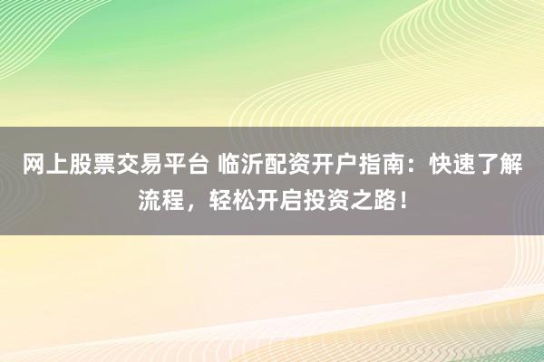 网上股票交易平台 临沂配资开户指南：快速了解流程，轻松开启投资之路！
