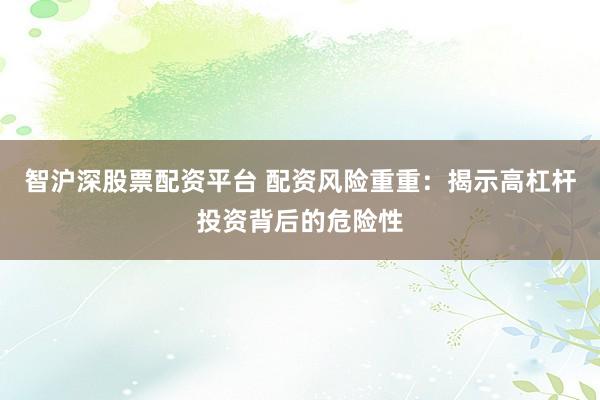 智沪深股票配资平台 配资风险重重：揭示高杠杆投资背后的危险性