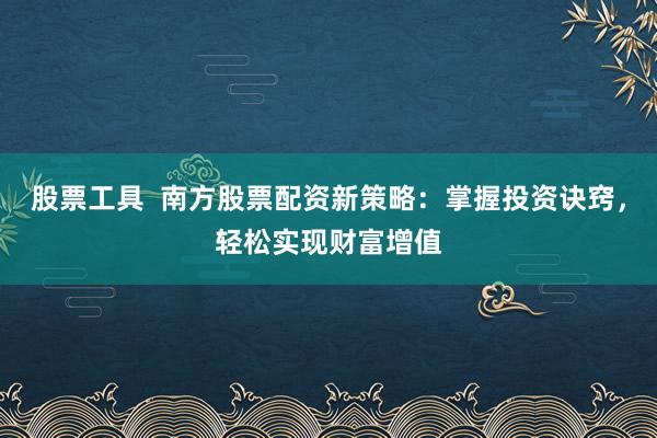 股票工具  南方股票配资新策略：掌握投资诀窍，轻松实现财富增值