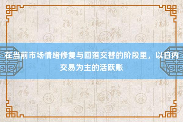 在当前市场情绪修复与回落交替的阶段里，以日内交易为主的活跃账