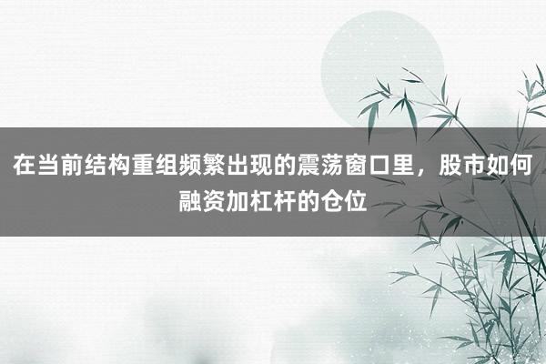 在当前结构重组频繁出现的震荡窗口里，股市如何融资加杠杆的仓位