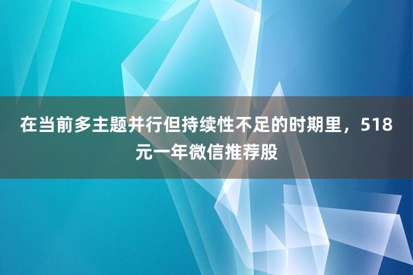 在当前多主题并行但持续性不足的时期里，518元一年微信推荐股