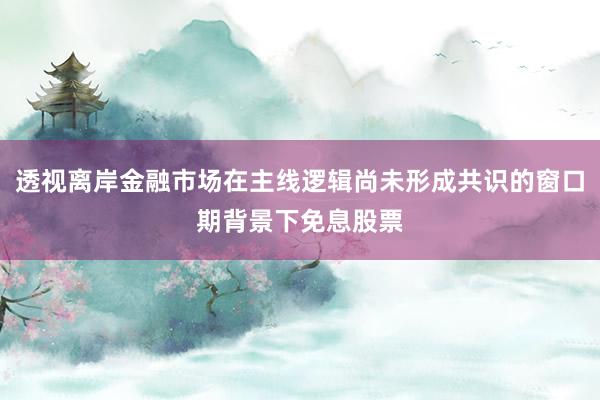 透视离岸金融市场在主线逻辑尚未形成共识的窗口期背景下免息股票