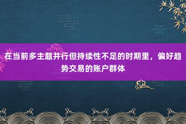 在当前多主题并行但持续性不足的时期里，偏好趋势交易的账户群体