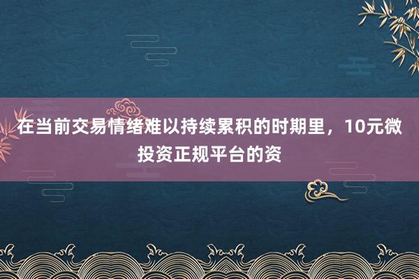 在当前交易情绪难以持续累积的时期里，10元微投资正规平台的资