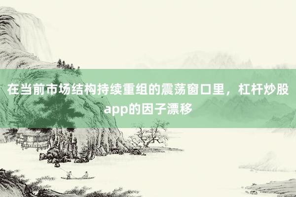 在当前市场结构持续重组的震荡窗口里，杠杆炒股app的因子漂移