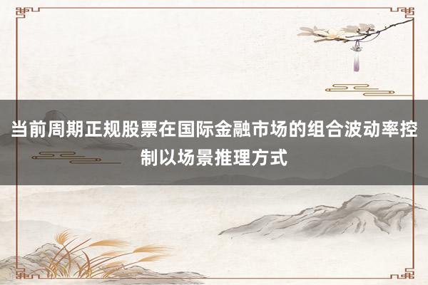 当前周期正规股票在国际金融市场的组合波动率控制以场景推理方式