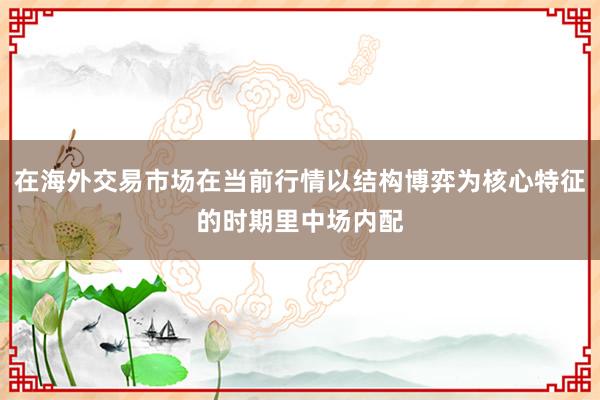 在海外交易市场在当前行情以结构博弈为核心特征的时期里中场内配