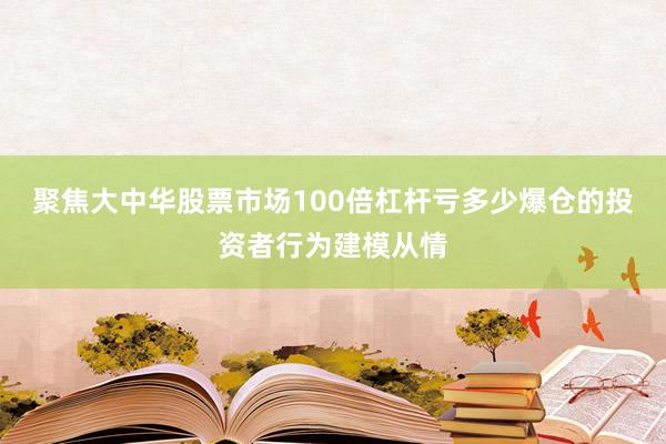 聚焦大中华股票市场100倍杠杆亏多少爆仓的投资者行为建模从情