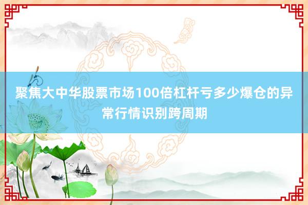 聚焦大中华股票市场100倍杠杆亏多少爆仓的异常行情识别跨周期