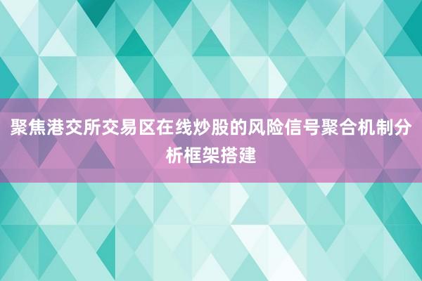 聚焦港交所交易区在线炒股的风险信号聚合机制分析框架搭建