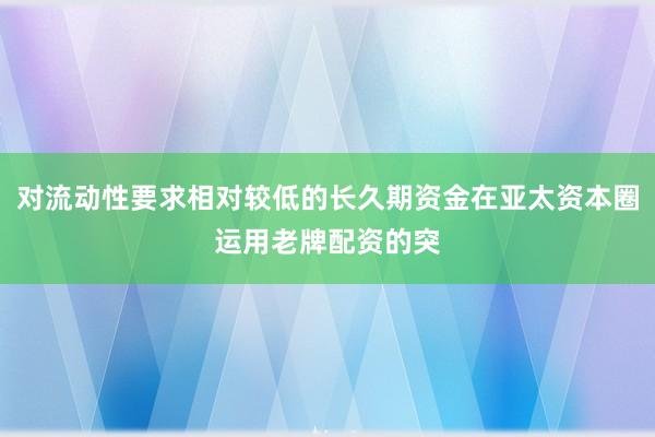 对流动性要求相对较低的长久期资金在亚太资本圈运用老牌配资的突