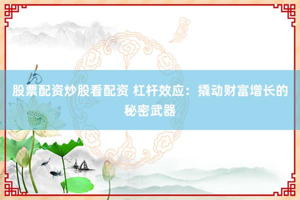 股票配资炒股看配资 杠杆效应：撬动财富增长的秘密武器
