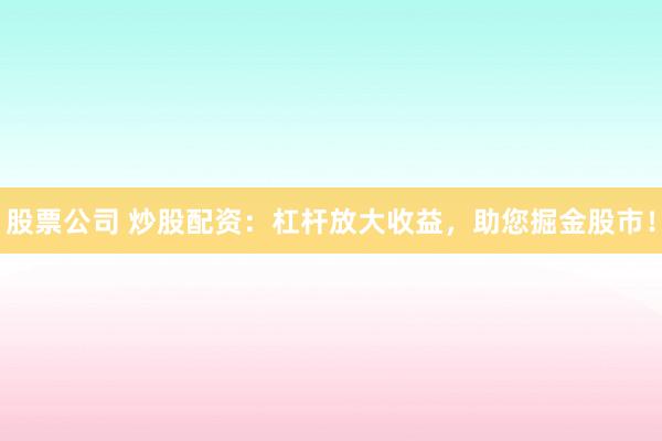 股票公司 炒股配资：杠杆放大收益，助您掘金股市！