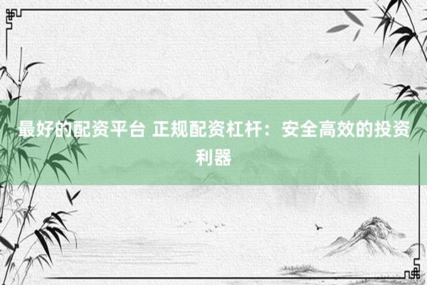 最好的配资平台 正规配资杠杆：安全高效的投资利器