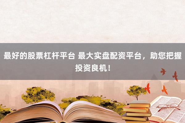 最好的股票杠杆平台 最大实盘配资平台,助您把握投资良机!