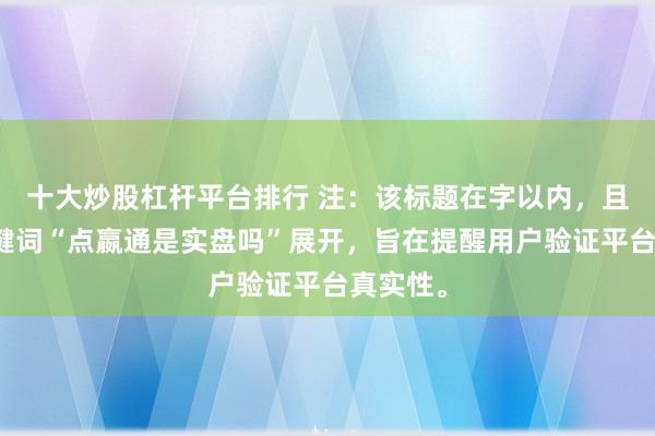 十大炒股杠杆平台排行 注:该标题在字以内,且围绕关键词“点嬴通是实盘吗”展开,旨在提醒用户验证平台真实性。