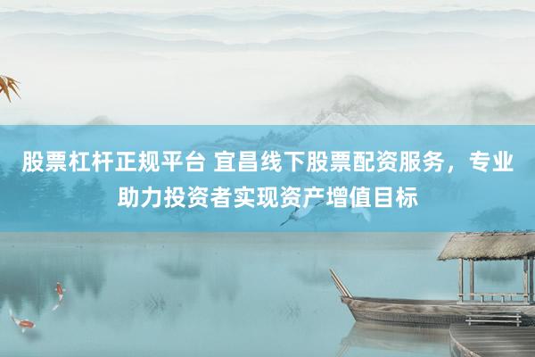 股票杠杆正规平台 宜昌线下股票配资服务,专业助力投资者实现资产增值目标