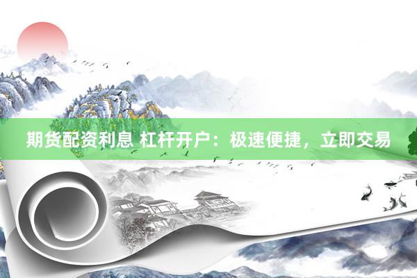 期货配资利息 杠杆开户:极速便捷,立即交易