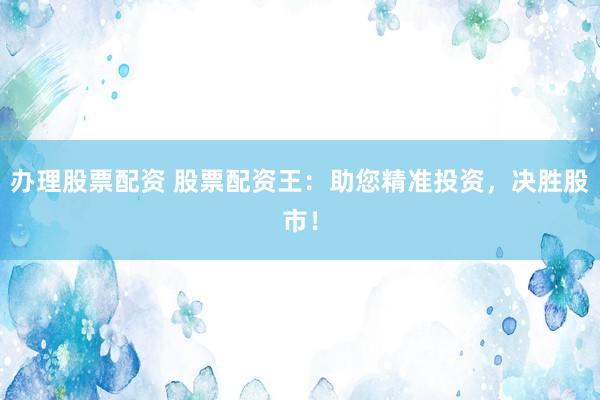办理股票配资 股票配资王:助您精准投资,决胜股市!