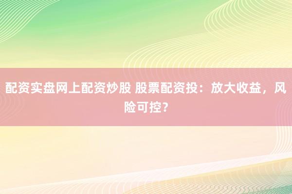 配资实盘网上配资炒股 股票配资投:放大收益,风险可控?