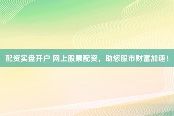配资实盘开户 网上股票配资,助您股市财富加速!