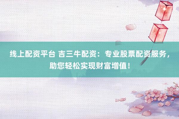 线上配资平台 吉三牛配资：专业股票配资服务，助您轻松实现财富增值！