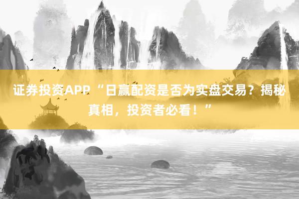 证券投资APP “日赢配资是否为实盘交易？揭秘真相，投资者必看！”