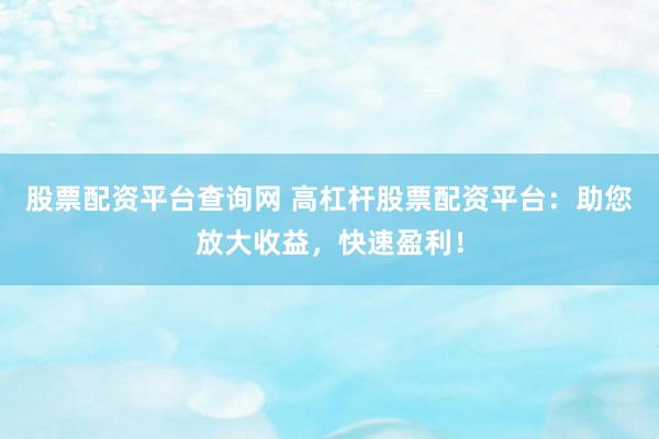 股票配资平台查询网 高杠杆股票配资平台：助您放大收益，快速盈利！