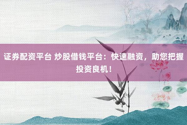 证券配资平台 炒股借钱平台：快速融资，助您把握投资良机！
