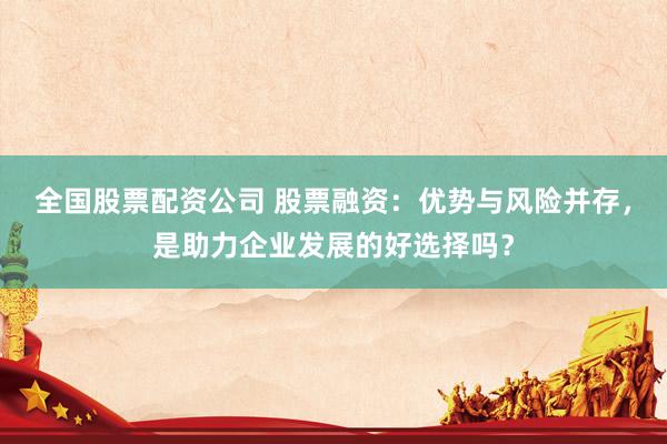 全国股票配资公司 股票融资：优势与风险并存，是助力企业发展的好选择吗？