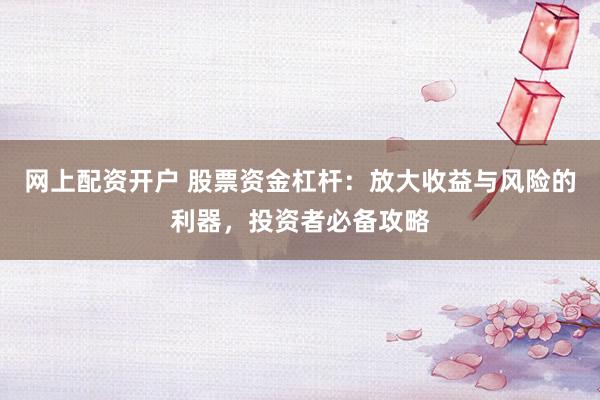 网上配资开户 股票资金杠杆：放大收益与风险的利器，投资者必备攻略