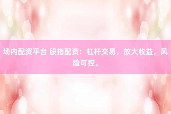 场内配资平台 股指配资：杠杆交易，放大收益，风险可控。