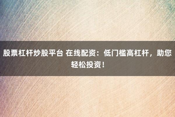 股票杠杆炒股平台 在线配资：低门槛高杠杆，助您轻松投资！