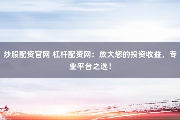 炒股配资官网 杠杆配资网:放大您的投资收益,专业平台之选!