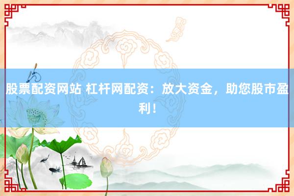 股票配资网站 杠杆网配资:放大资金,助您股市盈利!