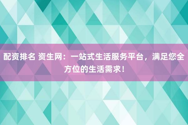 配资排名 资生网:一站式生活服务平台,满足您全方位的生活需求!